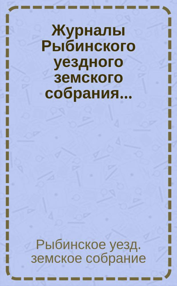 Журналы Рыбинского уездного земского собрания...