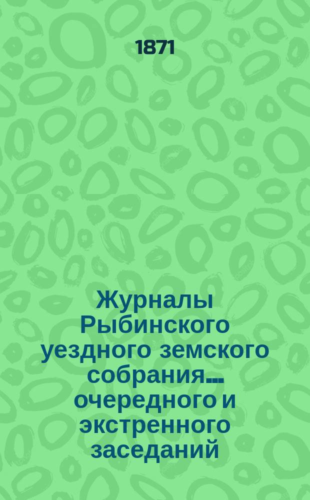 Журналы Рыбинского уездного земского собрания... очередного и экстренного заседаний... 1870 и 1871 гг.