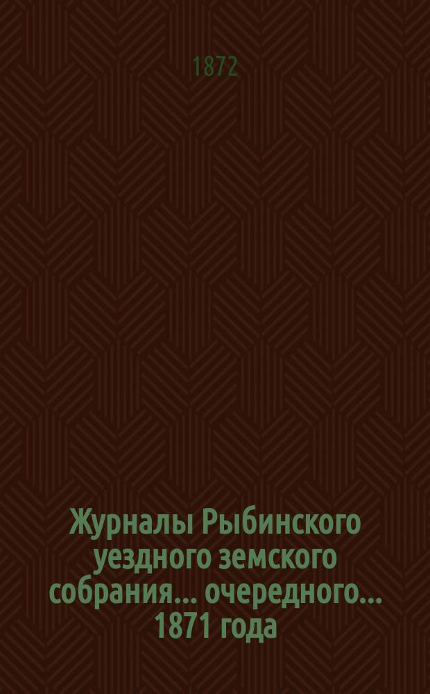 Журналы Рыбинского уездного земского собрания... очередного... 1871 года