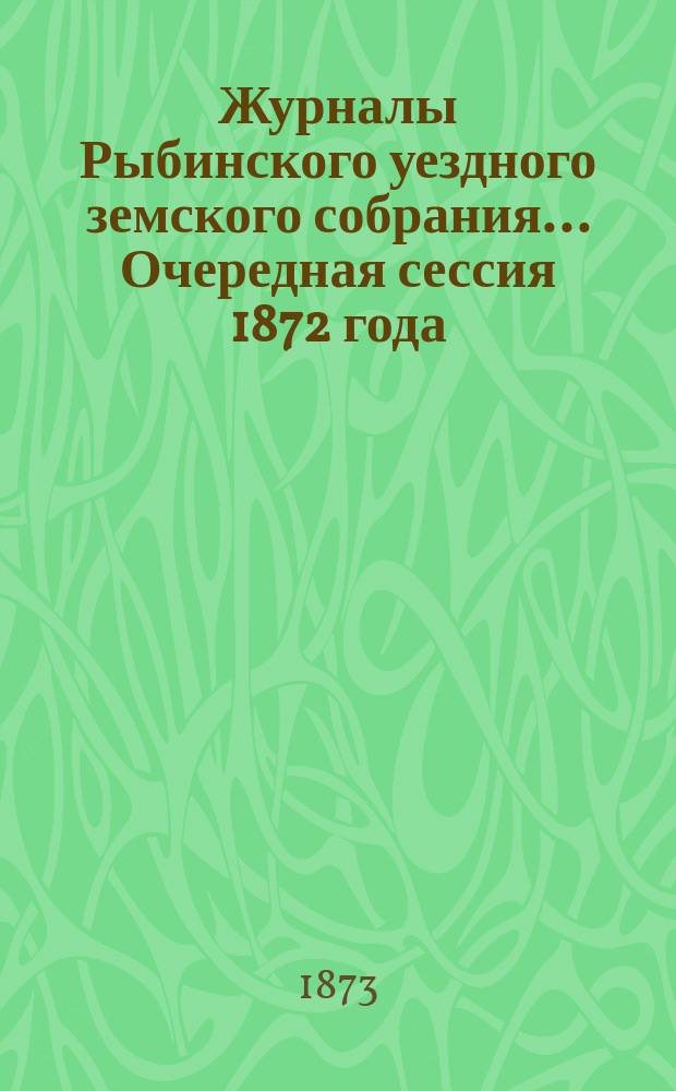 Журналы Рыбинского уездного земского собрания... Очередная сессия 1872 года