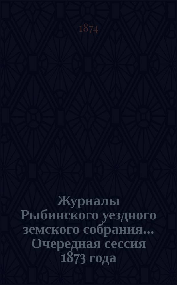 Журналы Рыбинского уездного земского собрания... Очередная сессия 1873 года