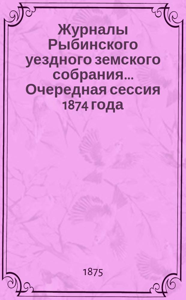 Журналы Рыбинского уездного земского собрания... Очередная сессия 1874 года