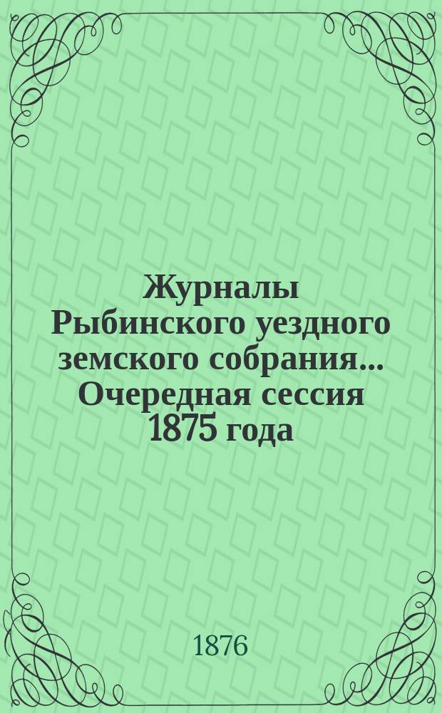 Журналы Рыбинского уездного земского собрания... Очередная сессия 1875 года
