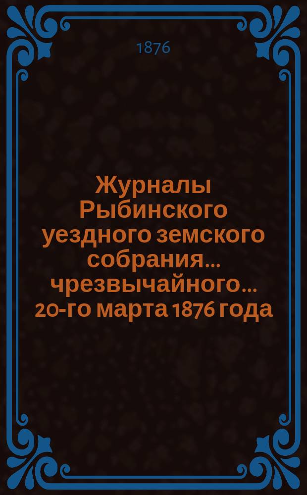 Журналы Рыбинского уездного земского собрания... чрезвычайного... 20-го марта 1876 года