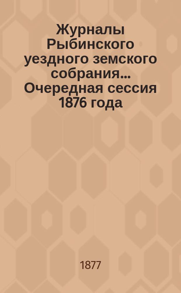 Журналы Рыбинского уездного земского собрания... Очередная сессия 1876 года