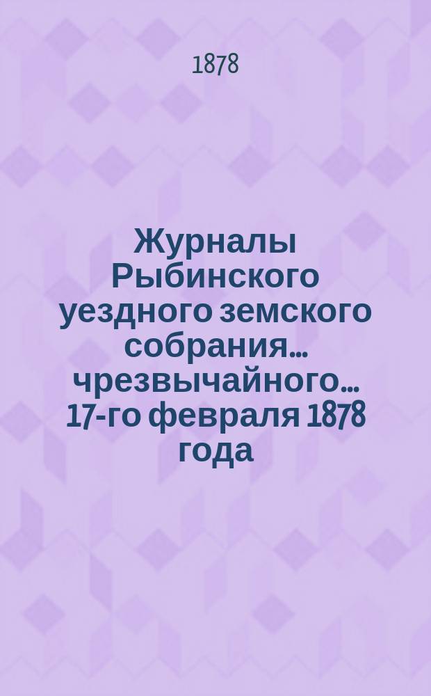 Журналы Рыбинского уездного земского собрания... чрезвычайного... 17-го февраля 1878 года