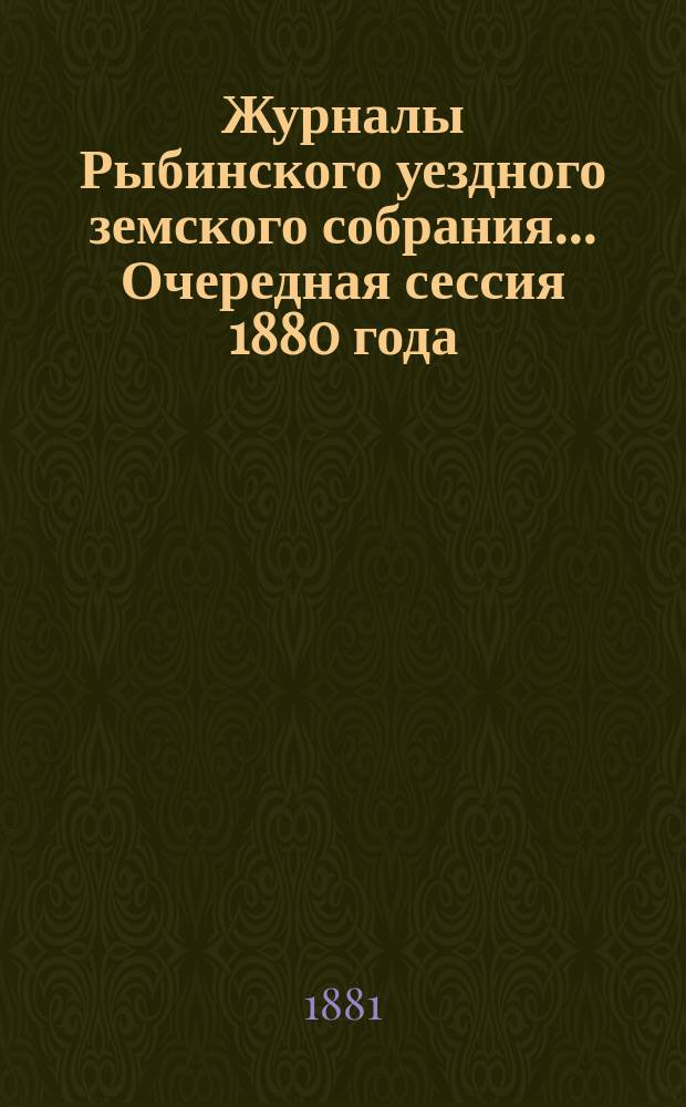 Журналы Рыбинского уездного земского собрания... Очередная сессия 1880 года