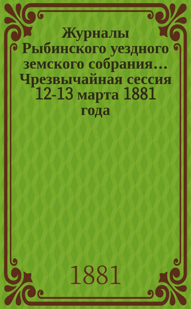 Журналы Рыбинского уездного земского собрания... Чрезвычайная сессия [12-13 марта] 1881 года