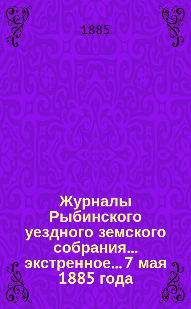 Журналы Рыбинского уездного земского собрания... экстренное... 7 мая 1885 года