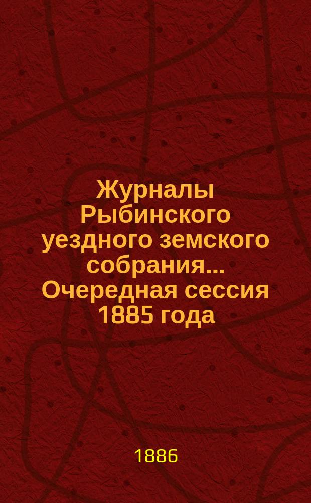 Журналы Рыбинского уездного земского собрания... Очередная сессия 1885 года