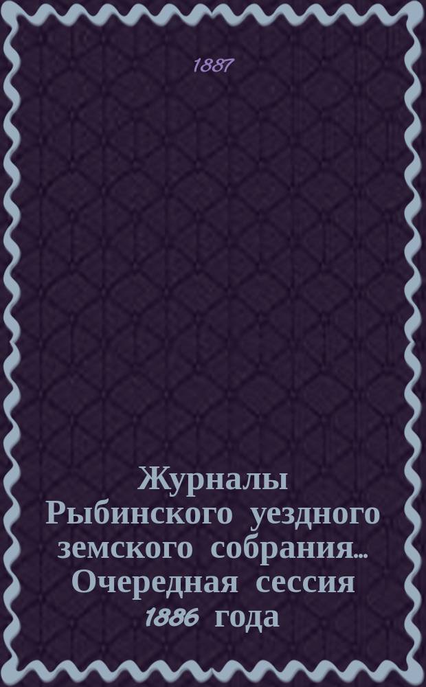 Журналы Рыбинского уездного земского собрания... Очередная сессия 1886 года