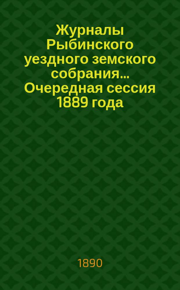 Журналы Рыбинского уездного земского собрания... Очередная сессия 1889 года