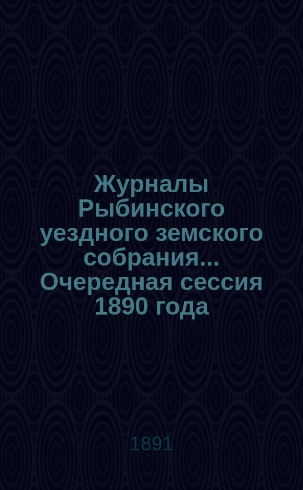 Журналы Рыбинского уездного земского собрания... Очередная сессия 1890 года