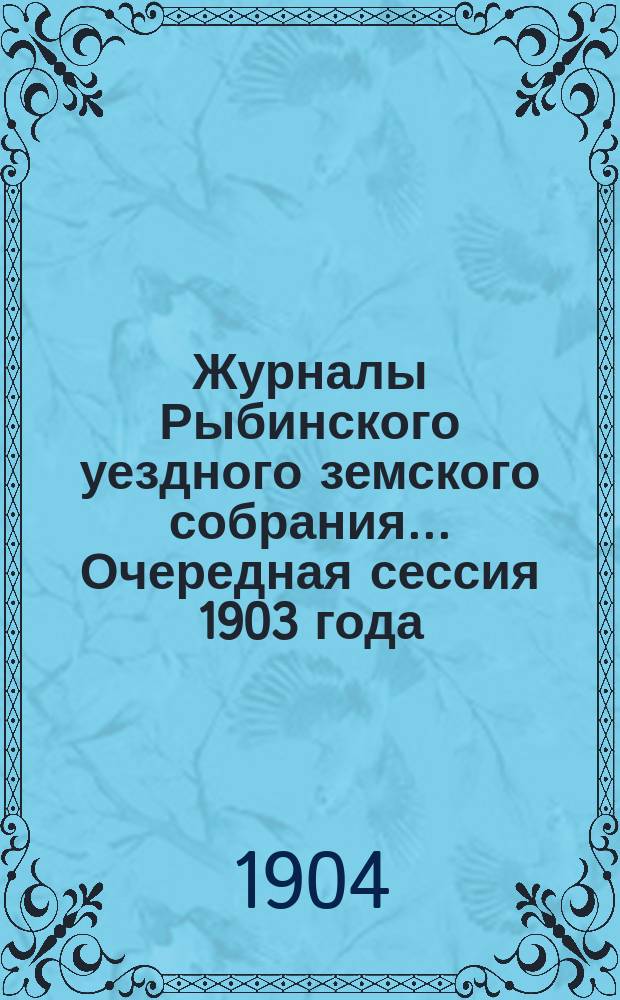 Журналы Рыбинского уездного земского собрания... Очередная сессия 1903 года