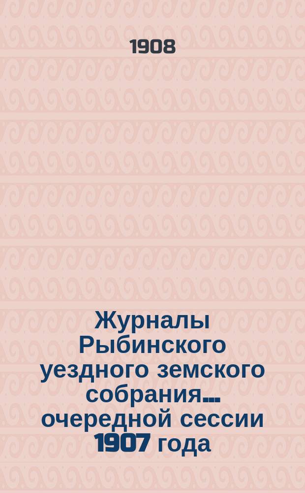 Журналы Рыбинского уездного земского собрания... очередной сессии 1907 года
