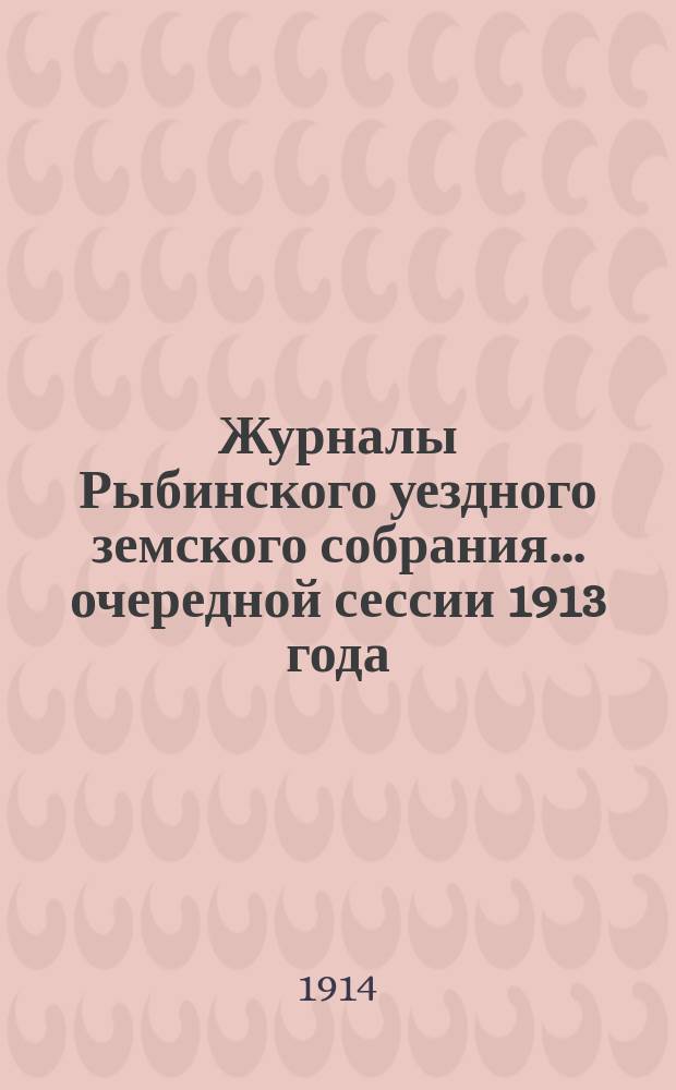 Журналы Рыбинского уездного земского собрания... очередной сессии 1913 года