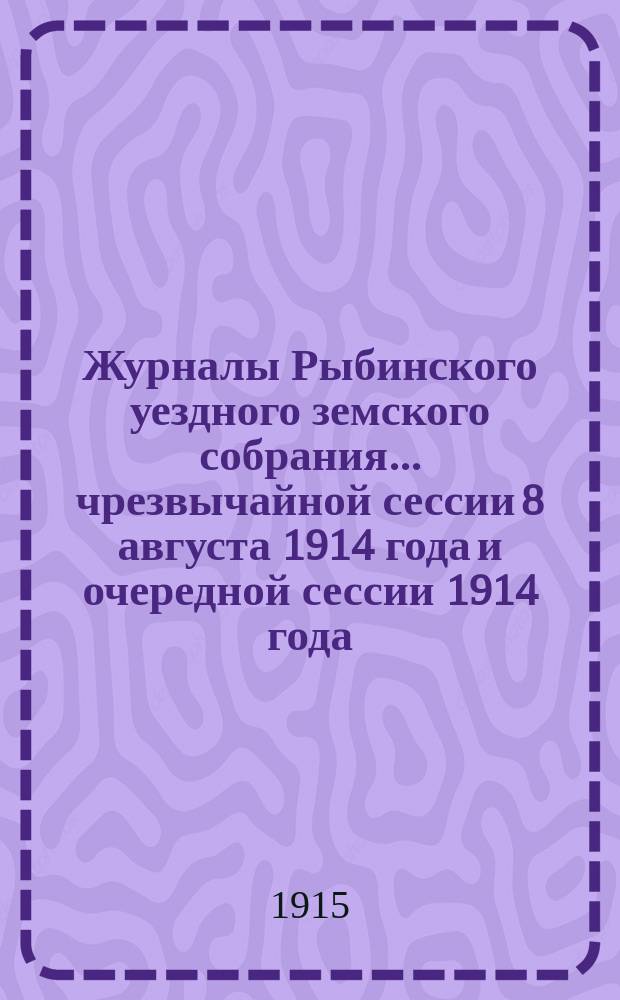 Журналы Рыбинского уездного земского собрания... чрезвычайной сессии 8 августа 1914 года и очередной сессии 1914 года