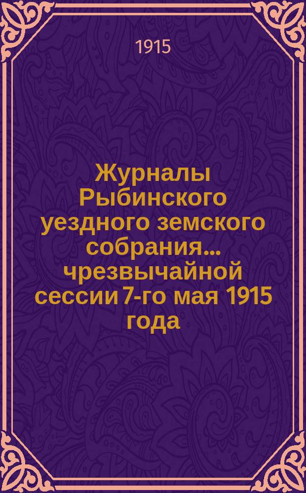 Журналы Рыбинского уездного земского собрания... чрезвычайной сессии [7-го мая] 1915 года