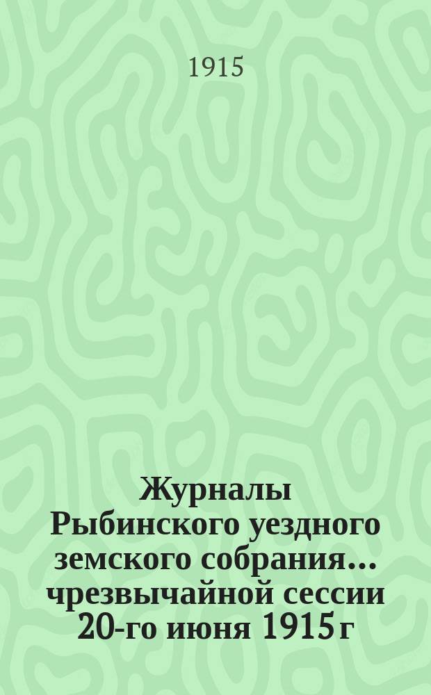 Журналы Рыбинского уездного земского собрания... чрезвычайной сессии 20-го июня 1915 г.