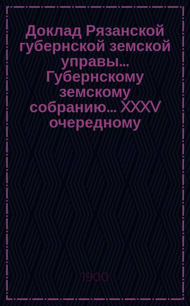 Доклад Рязанской губернской земской управы... Губернскому земскому собранию. ... XXXV очередному : О постановке в губернии дела по устройству и содержанию новых дорог и сооружений за счет специально-дорожного капитала