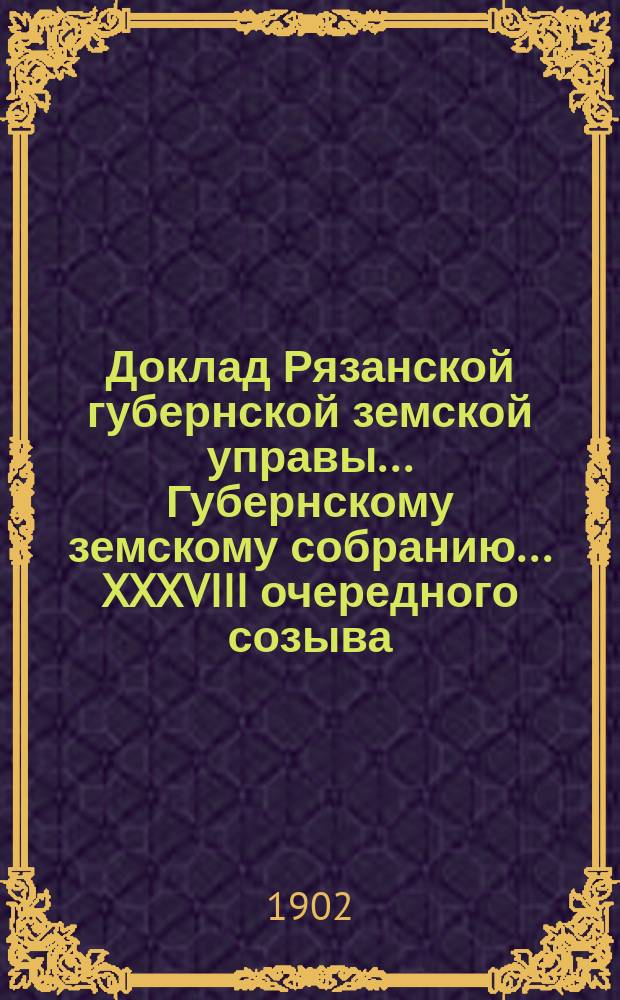 Доклад Рязанской губернской земской управы... Губернскому земскому собранию. ... XXXVIII очередного созыва