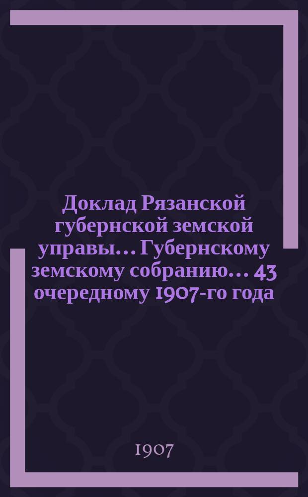 Доклад Рязанской губернской земской управы... Губернскому земскому собранию. ... 43 очередному 1907-го года : По медицинской части