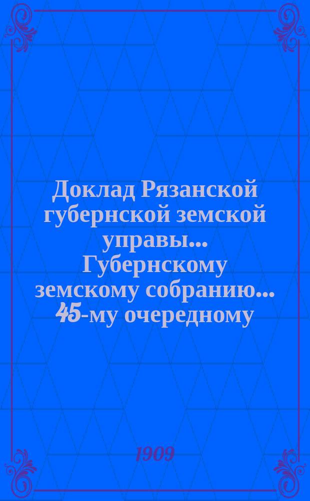 Доклад Рязанской губернской земской управы... Губернскому земскому собранию. ... 45-му очередному : О ревизии губернских и уездных сумм в уездных земских управах и об отчислении губернского земского сбора по 1 ноября 1909 года