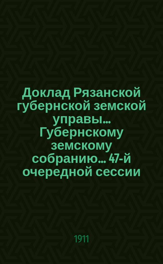 Доклад Рязанской губернской земской управы... Губернскому земскому собранию. ... 47-й очередной сессии : О положении взаимного земского страхования за 1911 г.