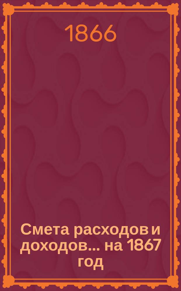 Смета расходов и доходов... на 1867 год