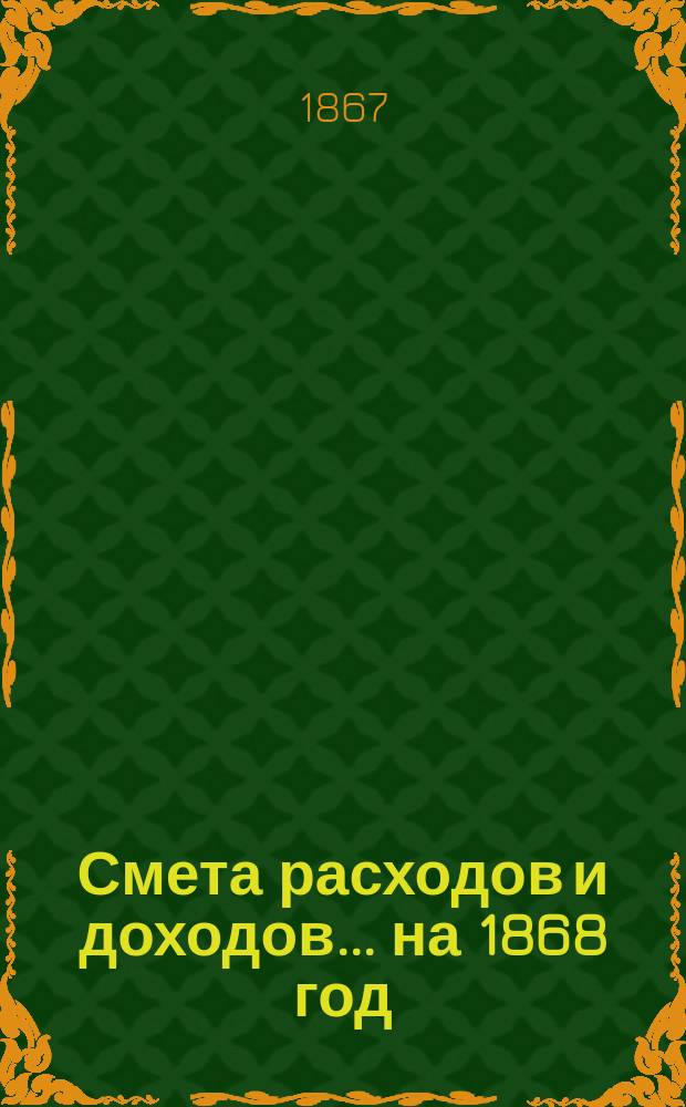 Смета расходов и доходов... на 1868 год