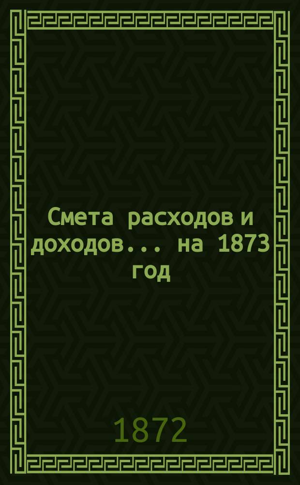 Смета расходов и доходов... на 1873 год