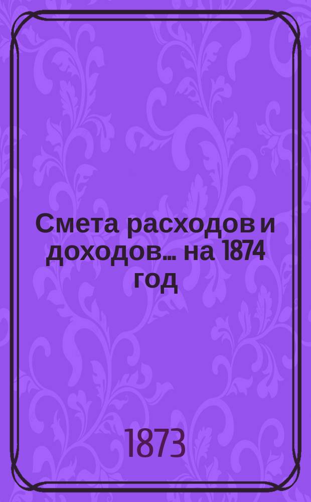 Смета расходов и доходов... на 1874 год
