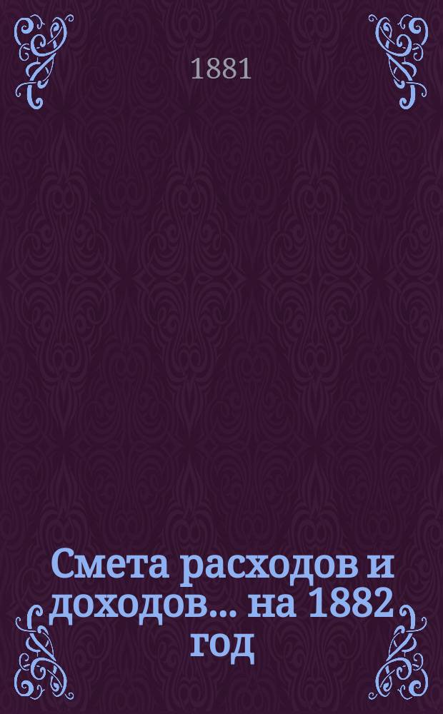Смета расходов и доходов... на 1882 год