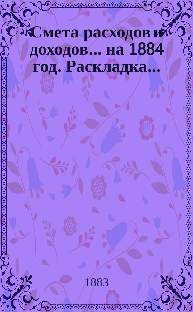 Смета расходов и доходов... на 1884 год. Раскладка... : Раскладка...