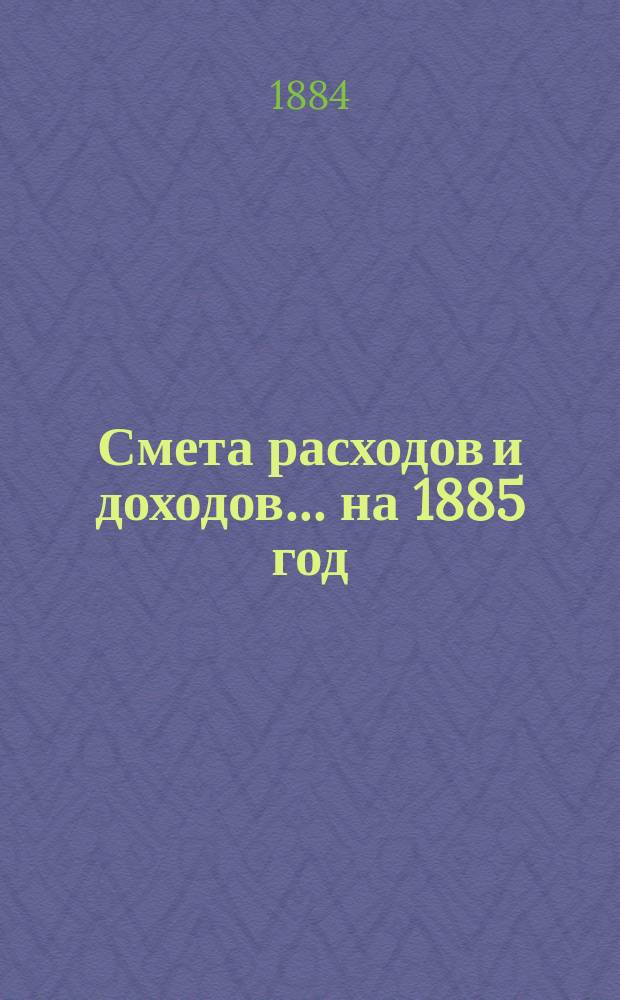 Смета расходов и доходов... на 1885 год