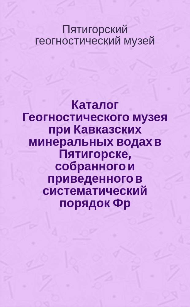 Каталог Геогностического музея при Кавказских минеральных водах в Пятигорске, собранного и приведенного в систематический порядок Фр. Байерном в 1866 г.