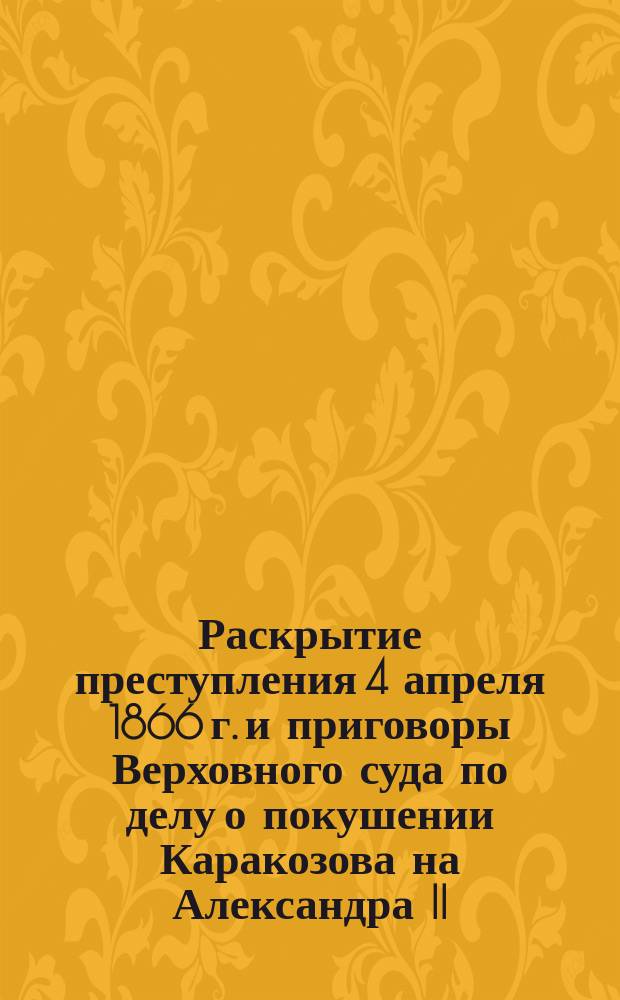 Раскрытие преступления 4 апреля 1866 г. и приговоры Верховного суда [по делу о покушении Каракозова на Александра II]