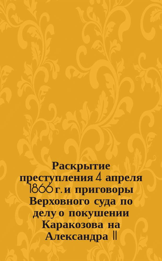 Раскрытие преступления 4 апреля 1866 г. и приговоры Верховного суда [по делу о покушении Каракозова на Александра II]