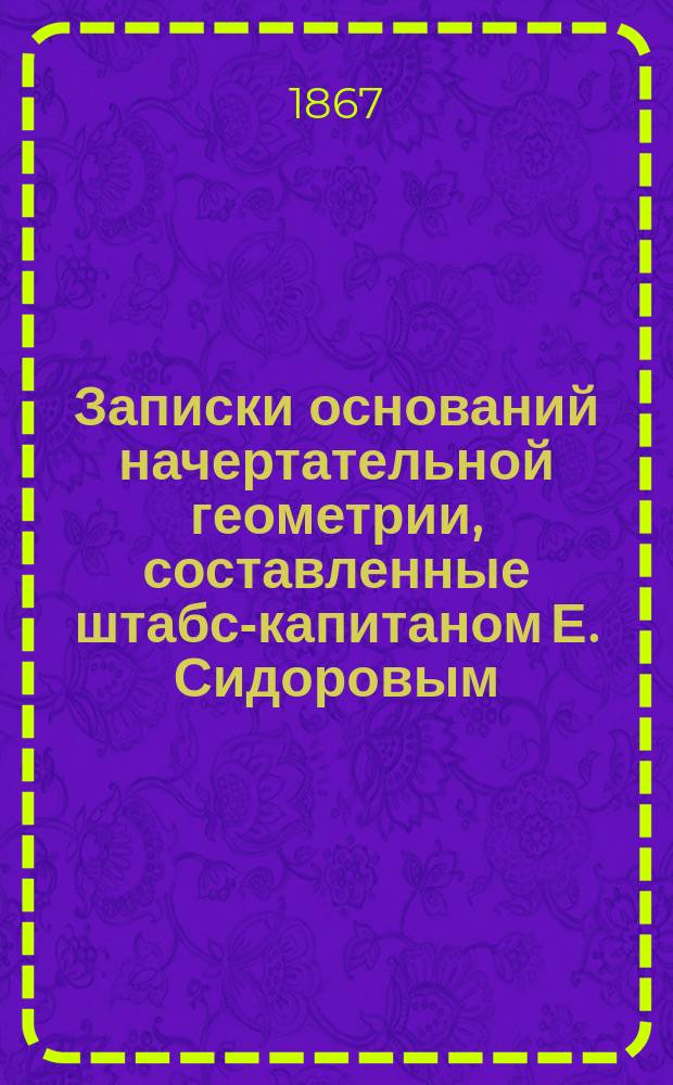 Записки оснований начертательной геометрии, составленные штабс-капитаном Е. Сидоровым, по лекциям ординарного профессора Института инженеров путей сообщения инженер-полковника А.Х. Редера : Чертежи. Кн. 1-3. Кн. 3 : Способы построения: пересечений, поверхностей и их разверзаний и решения задач, к ним относящихся