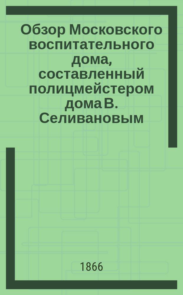 Обзор Московского воспитательного дома, составленный полицмейстером дома В. Селивановым