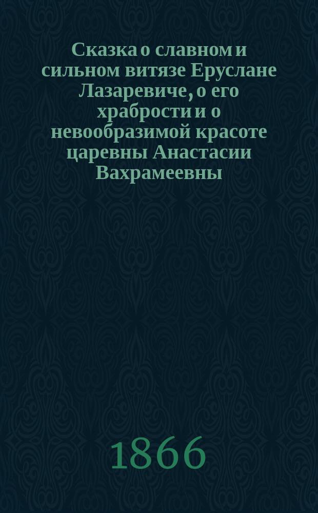 Сказка о славном и сильном витязе Еруслане Лазаревиче, о его храбрости и о невообразимой красоте царевны Анастасии Вахрамеевны