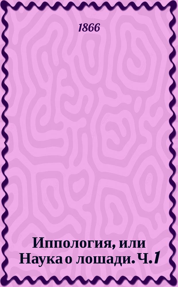 Иппология, или Наука о лошади. Ч. 1