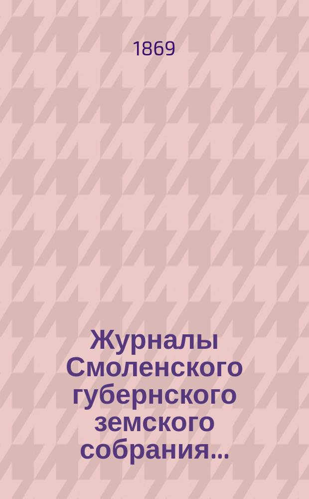 Журналы Смоленского губернского земского собрания.. : С прил. 4-го очередного... с 15 по 22 декабря 1868 года