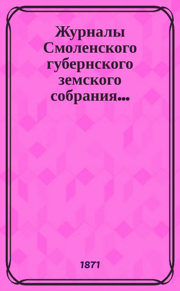 Журналы Смоленского губернского земского собрания.. : С прил. чрезвычайного... в июне 1871 года