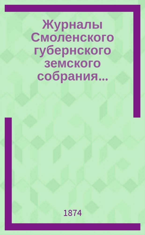 Журналы Смоленского губернского земского собрания.. : С прил. X очередного... 15, [16, 17, 19 и 20] октября 1874 года