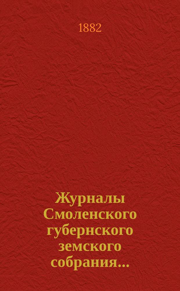 Журналы Смоленского губернского земского собрания.. : С прил. чрезвычайного... 11 сентября 1882 года