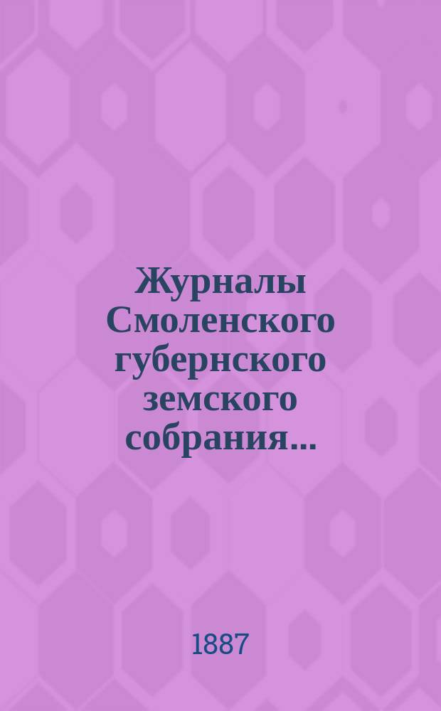 Журналы Смоленского губернского земского собрания.. : С прил. экстренного... 2 мая 1887 года