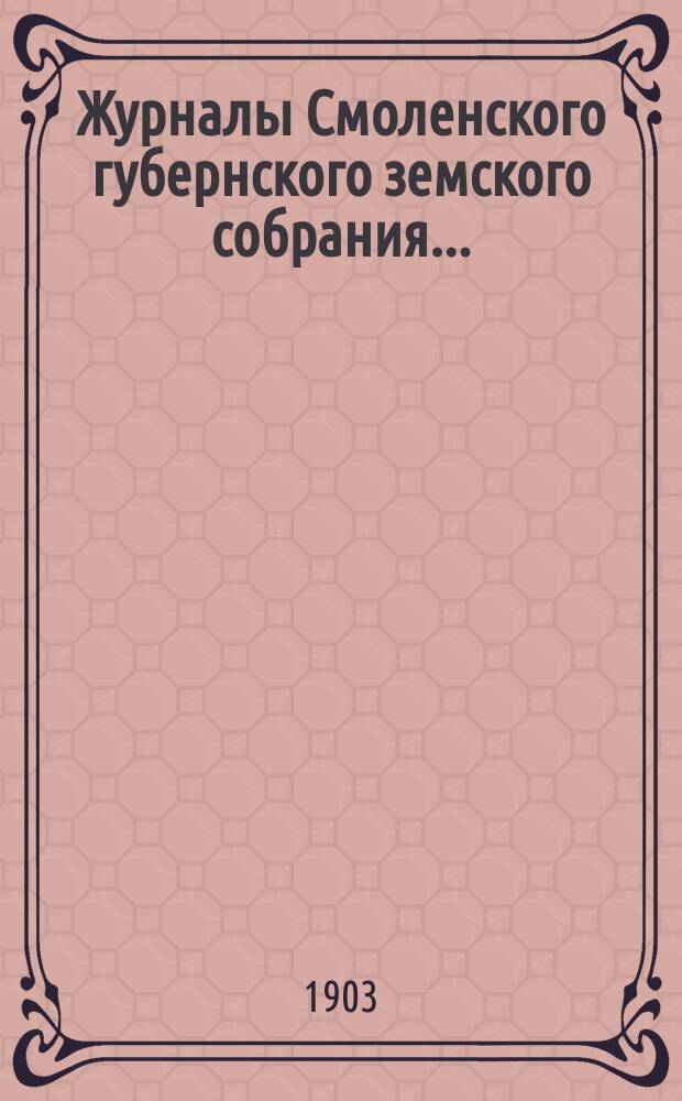Журналы Смоленского губернского земского собрания.. : С прил. XXXVIII очередного... с 30 ноября по 14 декабря 1902 года
