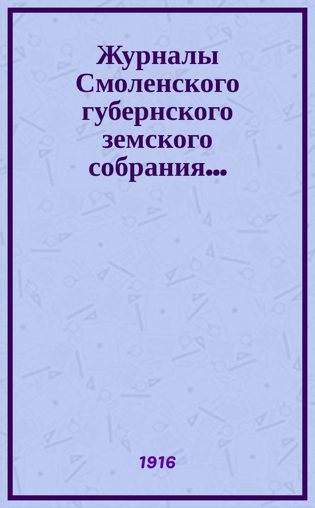 Журналы Смоленского губернского земского собрания.. : С прил. LI очередного... 24-26 февр. и 1-4 марта 1916 года