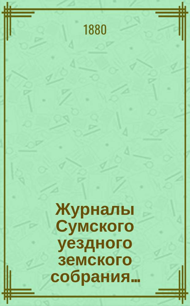 Журналы Сумского уездного земского собрания.. : С прил. очередного и чрезвычайного... 20, 21 и 22 сентября, 8 и 10 октября 1879 года